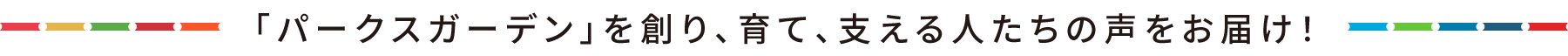 「パークスガーデン」を創り、育て、支える人たちの声をお届け！