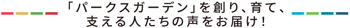 「パークスガーデン」を創り、育て、支える人たちの声をお届け！