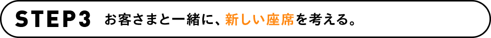STEP3 お客さまと一緒に、新しい座席を考える。