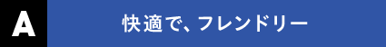 Ａ 快適で、フレンドリー