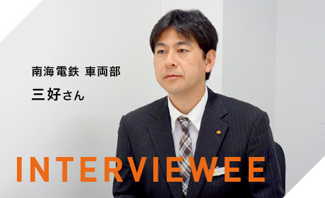 INTERVIEWEE 南海電鉄車両部 三好さん