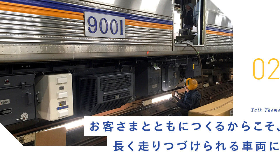 02 Talk Theme お客さまとともにつくるからこそ、長く走りつづけられる車両に
