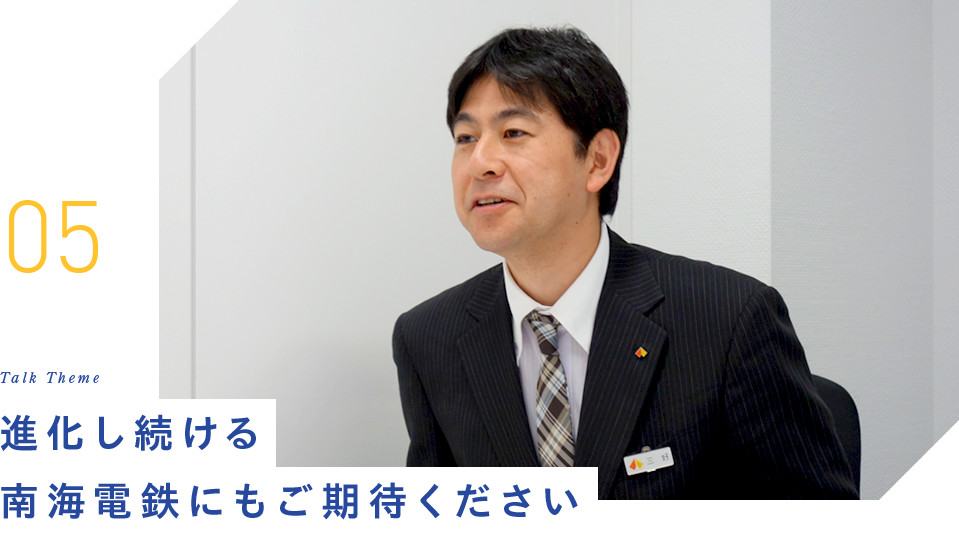 05 Talk Theme 進化し続ける南海電鉄にもご期待ください