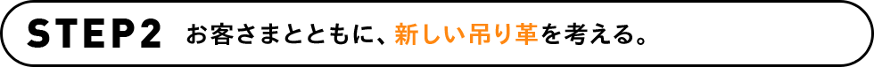 STEP2 お客さまとともに、新しい吊り革を考える。