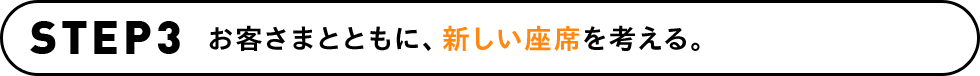 STEP3 お客さまとともに、新しい座席を考える。