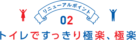 リニューアルポイント02 トイレですっきり極楽、極楽