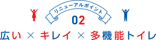 リニューアルポイント02 広い × キレイ × 多機能トイレ