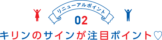 リニューアルポイント02 キリンのサインが注目ポイント♡