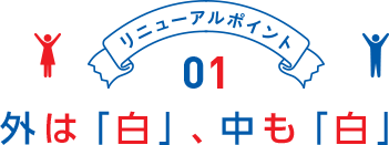 リニューアルポイント01 外は「白」、中も「白」