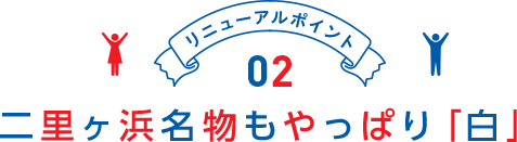 リニューアルポイント02 二里ヶ浜名物もやっぱり「白」