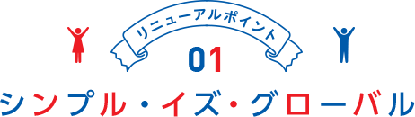 リニューアルポイント01 シンプル・イズ・グローバル