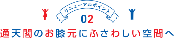リニューアルポイント02 通天閣のお膝元にふさわしい空間へ