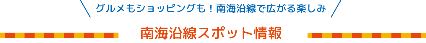 グルメもショッピングも！南海沿線で広がる楽しみ 南海沿線スポット情報