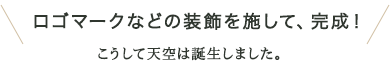 ロゴマークなどの装飾を施して、完成！こうして天空は誕生しました。